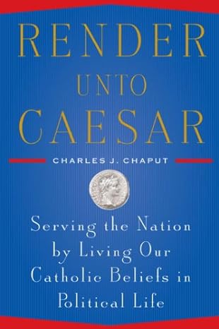 Render Unto Caesar: Serving the Nation by Living Our Catholic Beliefs in Political Life