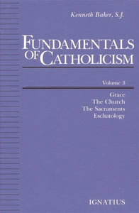 Fundamentals of Catholicism, Vol. 3  Grace, The Church, The Sacraments, Eschatology
