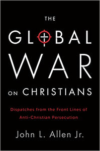 The Global War on Christians: Dispatches from the Front Lines of Anti-Christian Persecution (HC)